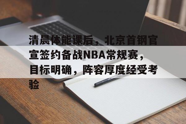 开云体育官网-清晨体能课后,北京首钢官宣签约备战NBA常规赛,目标明确,阵容厚度经受考验的简单介绍