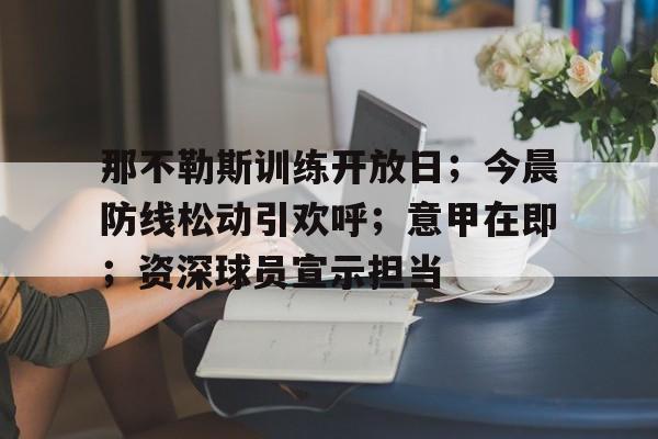 开云体育官网-那不勒斯训练开放日；今晨防线松动引欢呼；意甲在即；资深球员宣示担当的简单介绍