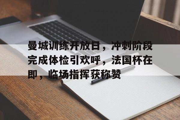 开云-曼城训练开放日,冲刺阶段完成体检引欢呼,法国杯在即,临场指挥获称赞(曼城最新消息)