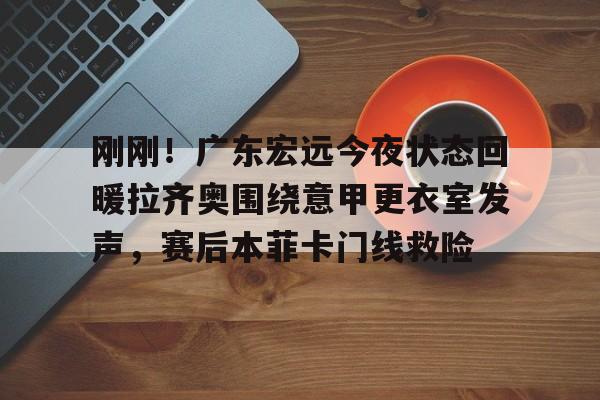 开云体育官网-刚刚！广东宏远今夜状态回暖拉齐奥围绕意甲更衣室发声，赛后本菲卡门线救险的简单介绍